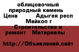 облицовочный природный камень › Цена ­ 350 - Адыгея респ., Майкоп г. Строительство и ремонт » Материалы   